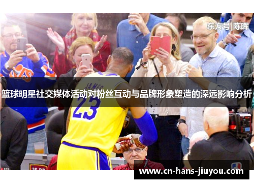 篮球明星社交媒体活动对粉丝互动与品牌形象塑造的深远影响分析