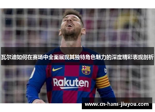 瓦尔迪如何在赛场中全面展现其独特角色魅力的深度精彩表现剖析