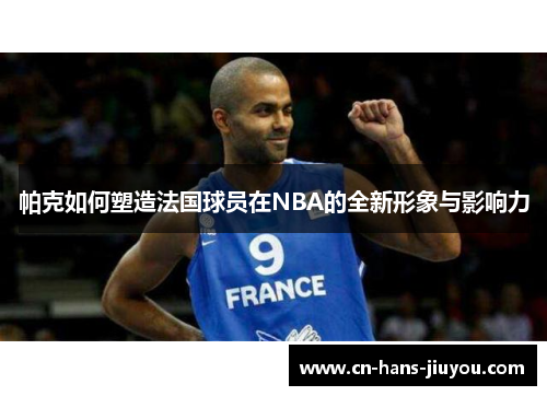帕克如何塑造法国球员在NBA的全新形象与影响力