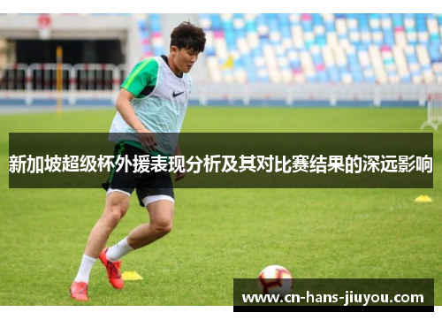 新加坡超级杯外援表现分析及其对比赛结果的深远影响