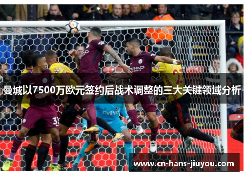 曼城以7500万欧元签约后战术调整的三大关键领域分析