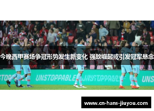 今晚西甲赛场争冠形势发生新变化 强敌崛起或引发冠军悬念