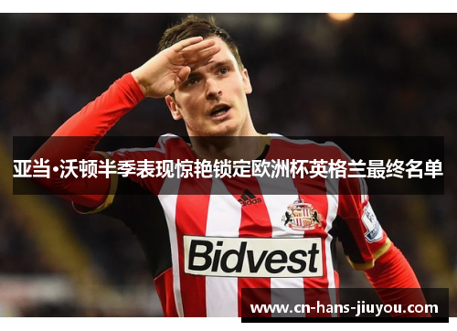 亚当·沃顿半季表现惊艳锁定欧洲杯英格兰最终名单