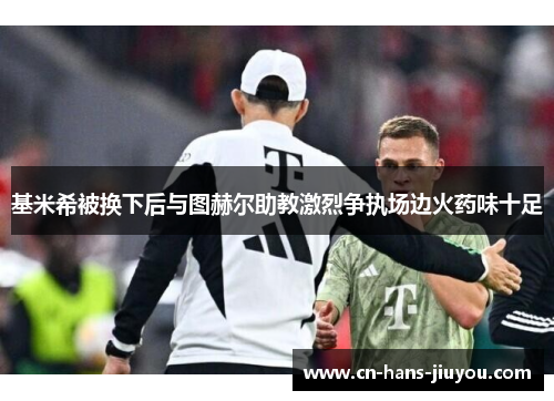 基米希被换下后与图赫尔助教激烈争执场边火药味十足