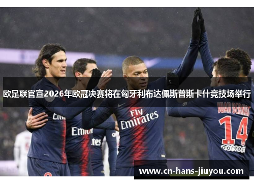 欧足联官宣2026年欧冠决赛将在匈牙利布达佩斯普斯卡什竞技场举行