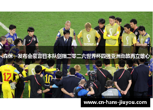 森保一发布会豪言日本队剑指二零二六世界杯四强亚洲劲旅再立雄心