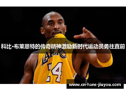 科比·布莱恩特的传奇精神激励新时代运动员勇往直前